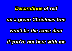 Decorations of red
on a green Christmas tree
won't be the same dear

if you're not here with me