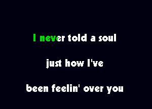 I never told a soul

just how I've

been feclin' over you