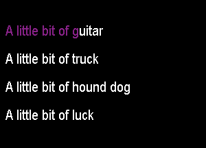 A little bit of guitar
A little bit of truck

A little bit of hound dog
A little bit of luck