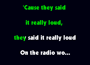 'Cause they said

it really loud,

they said it reallyr loud

On the radio wo...