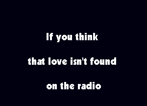 If you think

that love isn't found

on the radio
