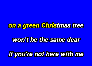 on a green Christmas tree

won't be the same dear

ifyou're not here with me