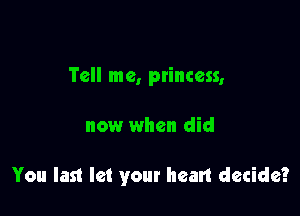 Tell me, ptincess,

now when did

You last let your heart decide?