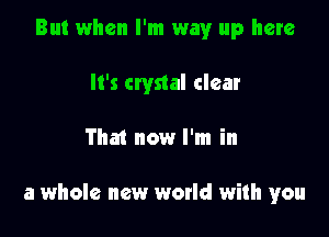 But when I'm way up here
It's crystal clear

That now I'm in

a whole new world with you
