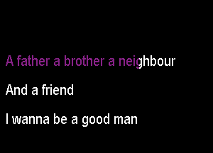 A father a brother a neighbour

And a friend

lwanna be a good man
