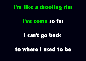 I'm like a shooting star

I've come so far
I can't go back

to where I used to be