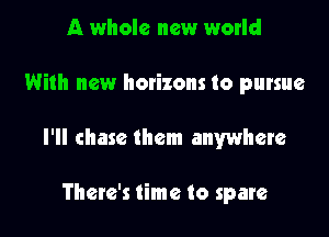 A whole new world

With new hatizons to pursue

I'll chase them anywhere

There's time to spare