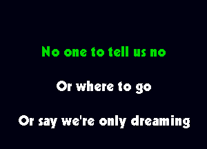 No one to tell us no

Or whete to go

Or say we're only dreaming