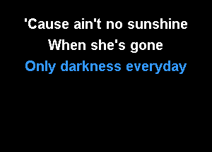 'Cause ain't no sunshine
When she's gone
Only darkness everyday