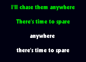 I'll chase them anywhere
There's time to spare

anywhete

there's time to spare