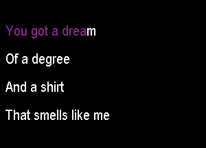 You got a dream

Of a degree
And a shirt

That smells like me