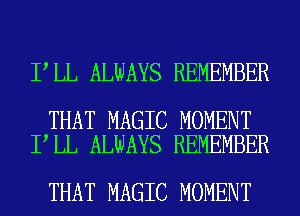 I LL ALWAYS REMEMBER

THAT MAGIC MOMENT
I LL ALWAYS REMEMBER

THAT MAGIC MOMENT
