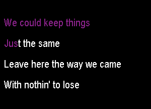 We could keep things

Just the same

Leave here the way we came

With nothin' to lose