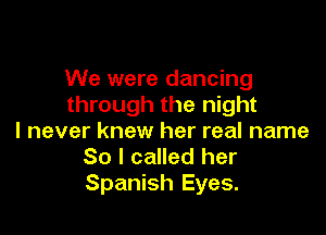 We were dancing
through the night

I never knew her real name
So I called her
Spanish Eyes.