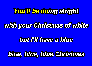 You'll be doing alright

with your Christmas of white

but H! have a blue

blue, blue, b!ue.Christmas