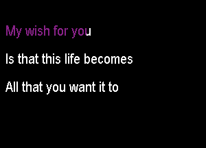 My wish for you

Is that this life becomes

All that you want it to