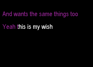 And wants the same things too

Yeah this is my wish