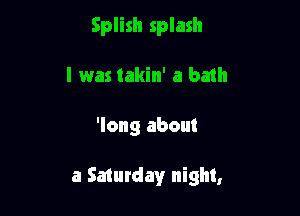 Splish splash
l was takin' a bmh

'long about

a Saturday night,