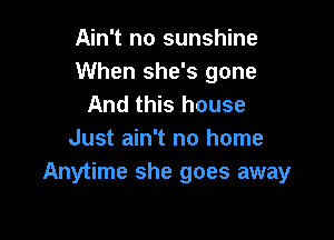 Ain't no sunshine
When she's gone
And this house

Just ain't no home
Anytime she goes away