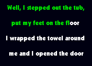 Well, I stepped out the tub,
put my feet on the floor
I wrapped the towel around

me and I opened the door