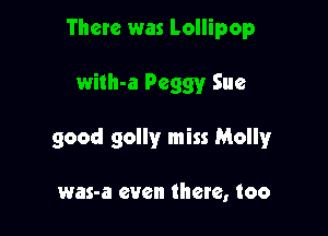 There was Lollipop

wiIh-a Peggy Sue

good golly miss Molly

was-a even there, too