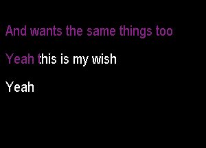 And wants the same things too

Yeah this is my wish

Yeah