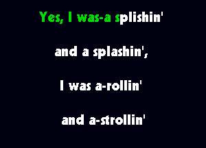 Yes, I was-a splishin'

and a splashin',
I was a-rollin'

and a-mollin'