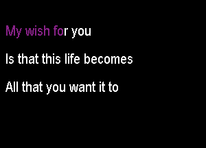 My wish for you

Is that this life becomes

All that you want it to