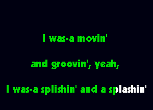 l was-a movin'

and groovin', yeah,

I was-a splishin' and a splashin'