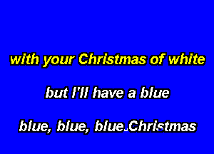 with your Christmas of white

but H! have a blue

blue, blue, b!ue.Christmas