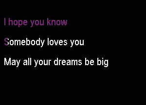 I hope you know

Somebody loves you

May all your dreams be big