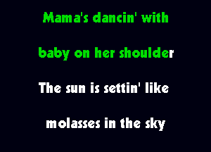 Mama's dancin' with
baby on her shoulder

The sun is settin' like

molasses in the sky