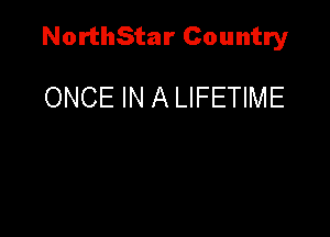 NorthStar Country

ONCE IN A LIFETIME