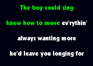 The boy could sing
knew how to move ev'rythin'

always wanting more

he'd leave you longing for