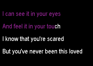 I can see it in your eyes

And feel it in your touch
I know that you're scared

But you've never been this loved