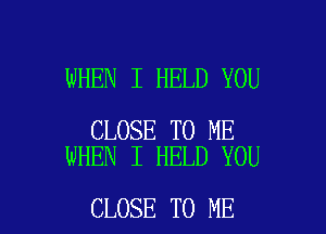 WHEN I HELD YOU

CLOSE TO ME
WHEN I HELD YOU

CLOSE TO ME I