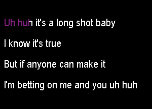 Uh huh ifs a long shot baby
I know it's true

But if anyone can make it

I'm betting on me and you uh huh