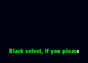Black velvet, if you please