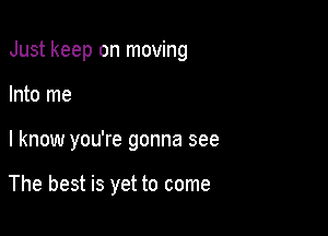 Just keep on moving

Into me

I know you're gonna see

The best is yet to come