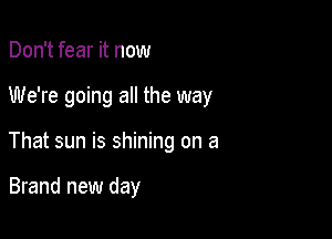 Don't fear it now

We're going a the way

That sun is shining on a

Brand new day