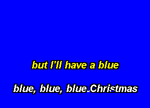 but H! have a blue

blue, blue, b!ue.Christmas