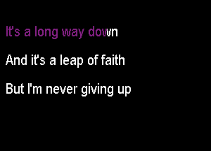 Ifs a long way down

And it's a leap of faith

But I'm never giving up