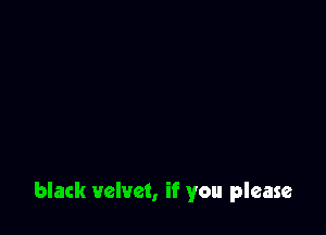 black velvet, if you please