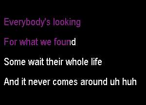 Everybodst looking

For what we found
Some wait their whole life

And it never comes around uh huh