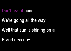 Don't fear it now

We're going a the way

Well that sun is shining on a

Brand new day