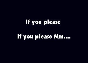 If you please

If you please Mm....