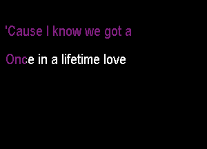 'Cause I know we got a

Once in a lifetime love