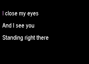 I close my eyes

And I see you

Standing right there