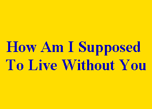How Am I Supposed
To Live Without You