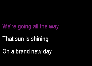 We're going a the way

That sun is shining

On a brand new day